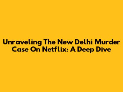 Unraveling The New Delhi Murder Case On Netflix: A Deep Dive