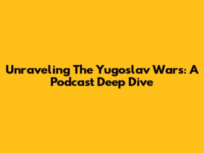 Unraveling The Yugoslav Wars: A Podcast Deep Dive
