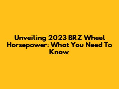 Unveiling 2023 BRZ Wheel Horsepower: What You Need To Know