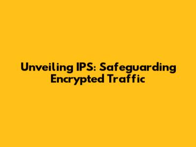 Unveiling IPS: Safeguarding Encrypted Traffic