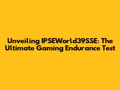 Unveiling IPSEWorld39SSE: The Ultimate Gaming Endurance Test