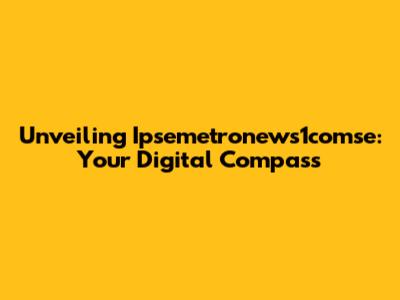 Unveiling Ipsemetronews1comse: Your Digital Compass