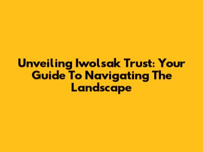 Unveiling Iwolsak Trust: Your Guide To Navigating The Landscape