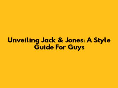 Unveiling Jack & Jones: A Style Guide For Guys