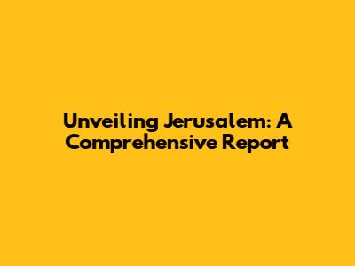 Unveiling Jerusalem: A Comprehensive Report
