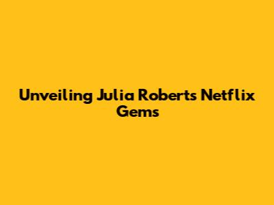 Unveiling Julia Roberts' Netflix Gems