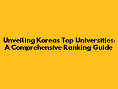 Unveiling Korea's Top Universities: A Comprehensive Ranking Guide