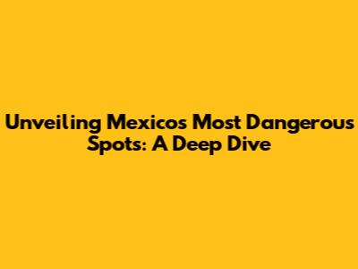 Unveiling Mexico's Most Dangerous Spots: A Deep Dive