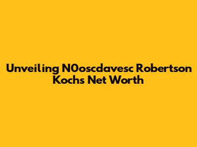 Unveiling N0oscdavesc Robertson Koch's Net Worth
