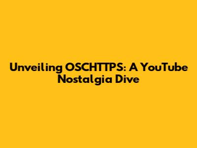 Unveiling OSCHTTPS: A YouTube Nostalgia Dive
