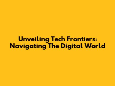 Unveiling Tech Frontiers: Navigating The Digital World