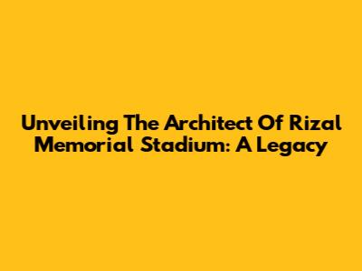 Unveiling The Architect Of Rizal Memorial Stadium: A Legacy