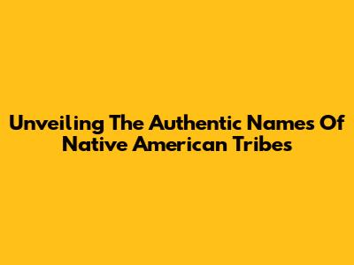 Unveiling The Authentic Names Of Native American Tribes
