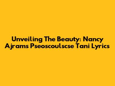 Unveiling The Beauty: Nancy Ajram's 'Pseoscoulscse Tani' Lyrics