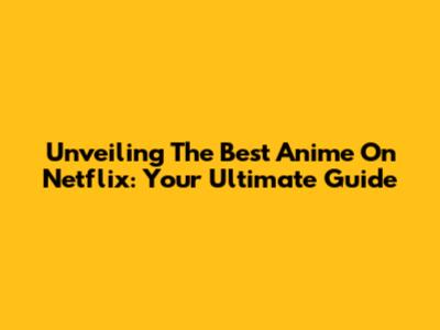 Unveiling The Best Anime On Netflix: Your Ultimate Guide