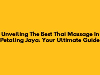 Unveiling The Best Thai Massage In Petaling Jaya: Your Ultimate Guide