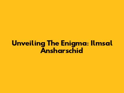 Unveiling The Enigma: Ilmsal Ansharschid