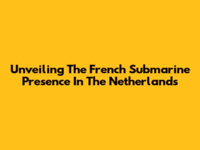 Unveiling The French Submarine Presence In The Netherlands