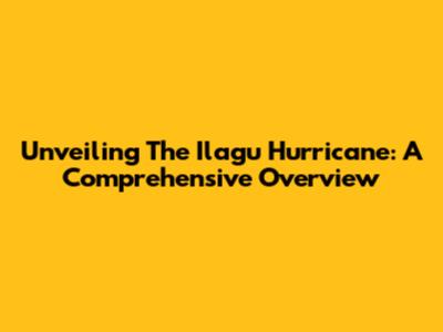 Unveiling The Ilagu Hurricane: A Comprehensive Overview