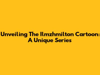 Unveiling The Ilmzhmilton Cartoon: A Unique Series
