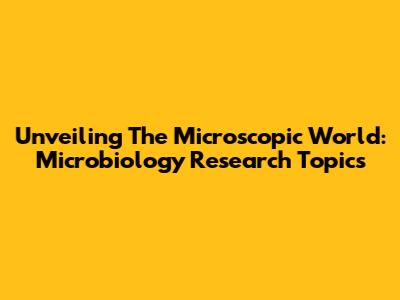 Unveiling The Microscopic World: Microbiology Research Topics