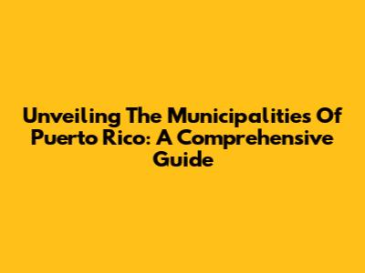 Unveiling The Municipalities Of Puerto Rico: A Comprehensive Guide
