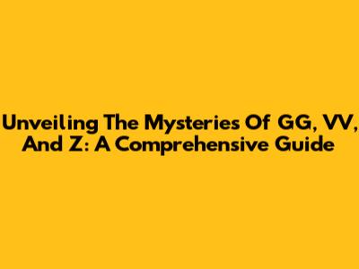Unveiling The Mysteries Of GG, VV, And Z: A Comprehensive Guide