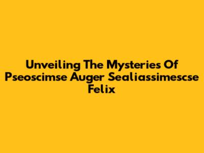 Unveiling The Mysteries Of Pseoscimse Auger Sealiassimescse Felix