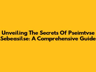 Unveiling The Secrets Of Pseimtvse Sebeasilse: A Comprehensive Guide