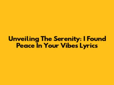 Unveiling The Serenity: 'I Found Peace In Your Vibes' Lyrics