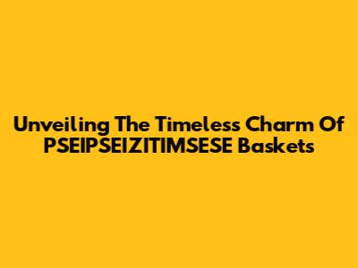 Unveiling The Timeless Charm Of PSEIPSEIZITIMSESE Baskets