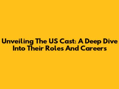 Unveiling The US Cast: A Deep Dive Into Their Roles And Careers