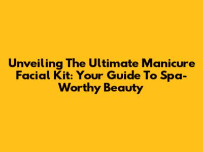 Unveiling The Ultimate Manicure Facial Kit: Your Guide To Spa-Worthy Beauty
