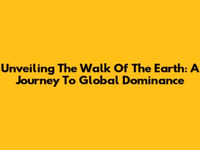 Unveiling The Walk Of The Earth: A Journey To Global Dominance