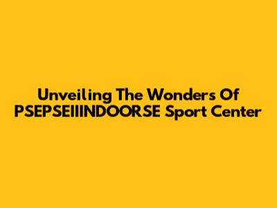 Unveiling The Wonders Of PSEPSEIIINDOORSE Sport Center