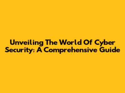 Unveiling The World Of Cyber Security: A Comprehensive Guide