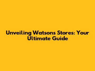Unveiling Watsons Stores: Your Ultimate Guide