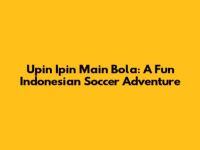 Upin Ipin Main Bola: A Fun Indonesian Soccer Adventure