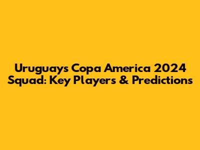 Uruguay's Copa America 2024 Squad: Key Players & Predictions