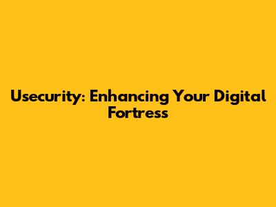 Usecurity: Enhancing Your Digital Fortress