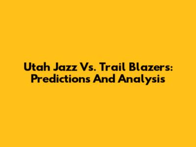 Utah Jazz Vs. Trail Blazers: Predictions And Analysis