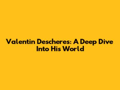 Valentin Descheres: A Deep Dive Into His World