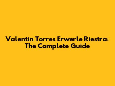 Valentin Torres Erwerle Riestra: The Complete Guide