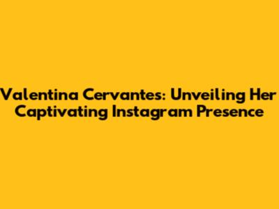 Valentina Cervantes: Unveiling Her Captivating Instagram Presence