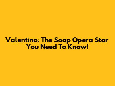 Valentino: The Soap Opera Star You Need To Know!