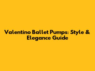 Valentino Ballet Pumps: Style & Elegance Guide