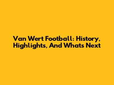 Van Wert Football: History, Highlights, And What's Next