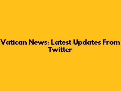 Vatican News: Latest Updates From Twitter