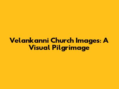 Velankanni Church Images: A Visual Pilgrimage