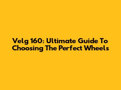 Velg 160: Ultimate Guide To Choosing The Perfect Wheels